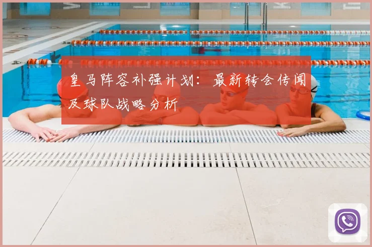 皇马阵容补强计划:最新转会传闻及球队战略分析