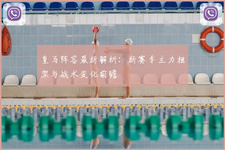 皇马阵容最新解析:新赛季主力框架与战术变化前瞻