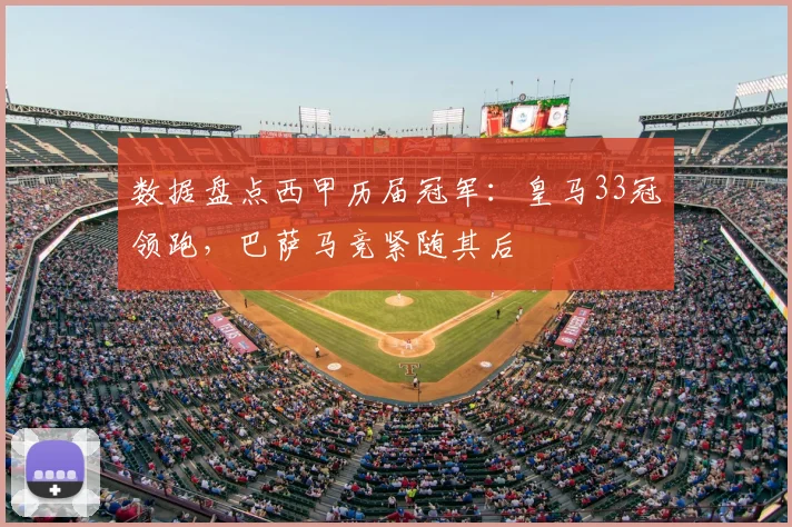 数据盘点西甲历届冠军:皇马33冠领跑,巴萨马竞紧随其后