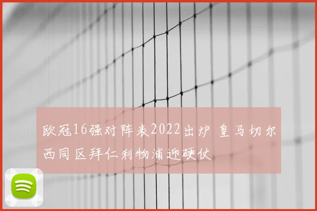 欧冠16强对阵表2022出炉 皇马切尔西同区拜仁利物浦迎硬仗
