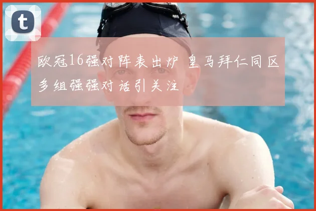 欧冠16强对阵表出炉 皇马拜仁同区多组强强对话引关注