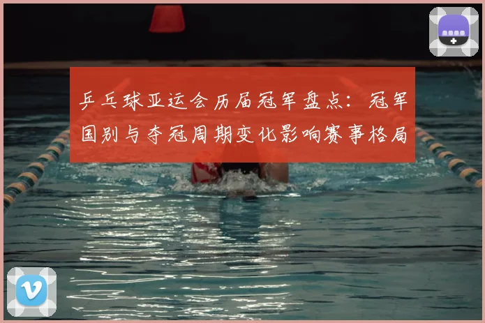 乒乓球亚运会历届冠军盘点：冠军国别与夺冠周期变化影响赛事格局