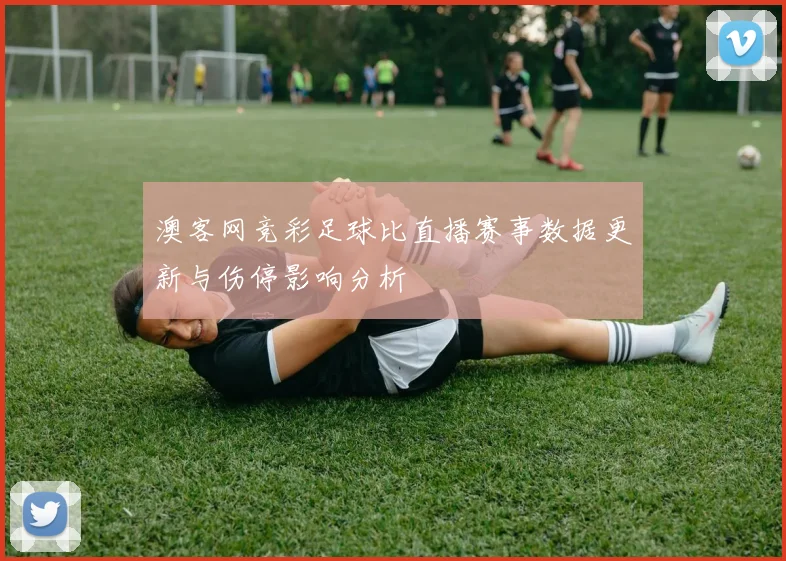 澳客网竞彩足球比直播赛事数据更新与伤停影响分析