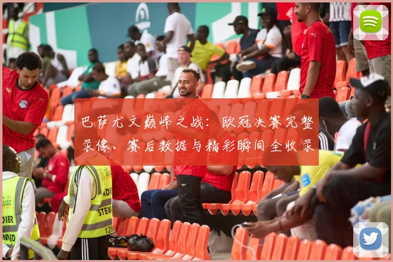 巴萨尤文巅峰之战：欧冠决赛完整录像、赛后数据与精彩瞬间全收录