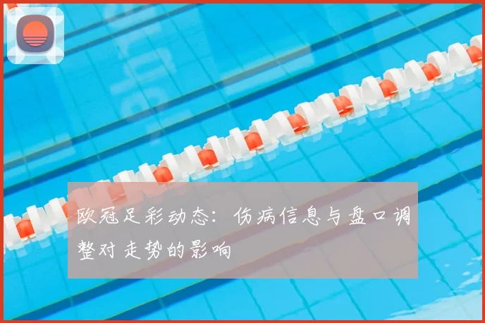 欧冠足彩动态：伤病信息与盘口调整对走势的影响