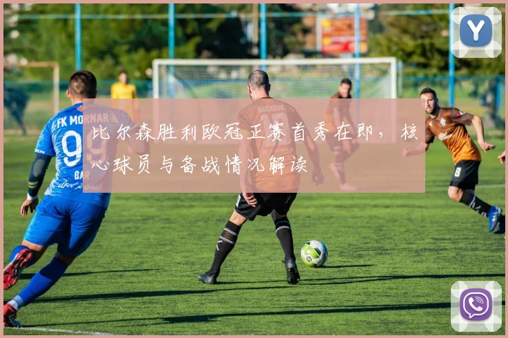 比尔森胜利欧冠正赛首秀在即，核心球员与备战情况解读
