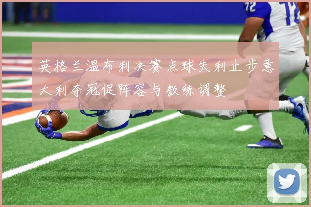 英格兰温布利决赛点球失利止步意大利夺冠促阵容与教练调整