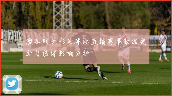 澳客网竞彩足球比直播赛事数据更新与伤停影响分析