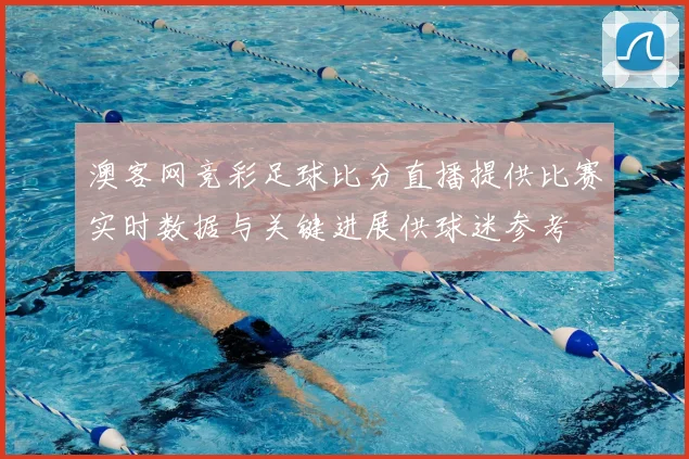 澳客网竞彩足球比分直播提供比赛实时数据与关键进展供球迷参考
