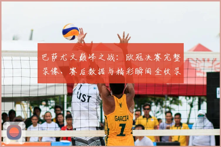 巴萨尤文巅峰之战：欧冠决赛完整录像、赛后数据与精彩瞬间全收录